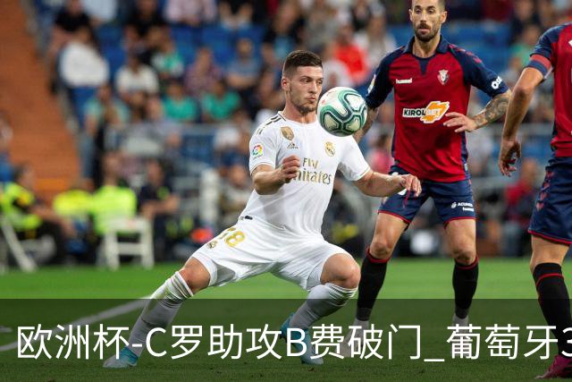 欧洲杯-C罗助攻B费破门 葡萄牙3-0土耳其